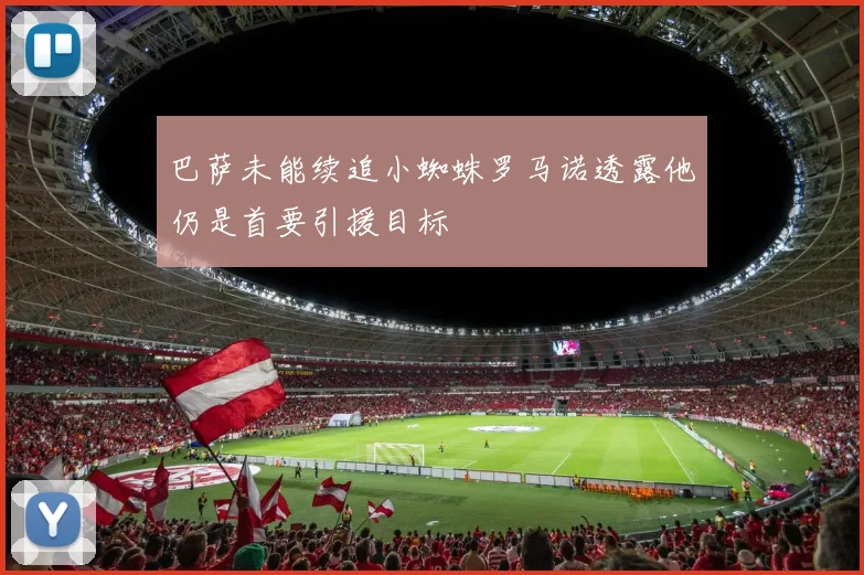 巴萨未能续追小蜘蛛罗马诺透露他仍是首要引援目标