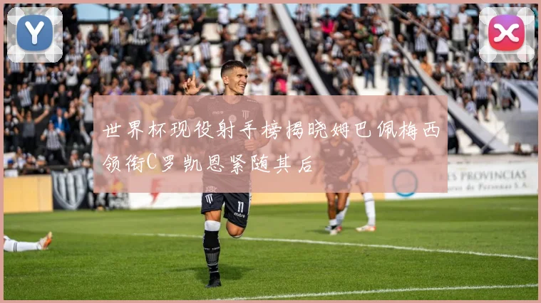世界杯现役射手榜揭晓姆巴佩梅西领衔C罗凯恩紧随其后