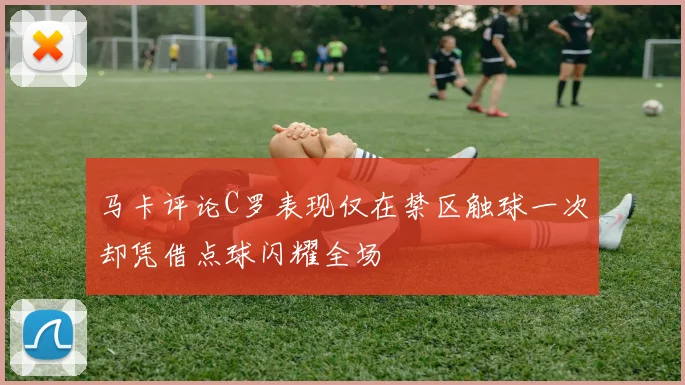 马卡评论C罗表现仅在禁区触球一次却凭借点球闪耀全场