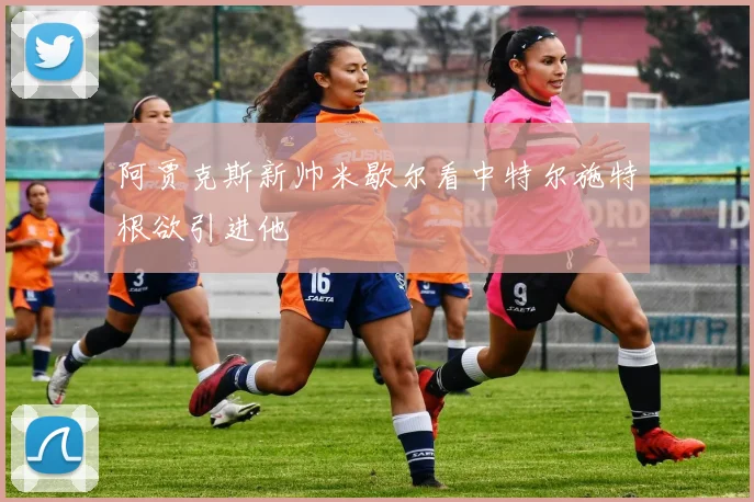 阿贾克斯新帅米歇尔看中特尔施特根欲引进他