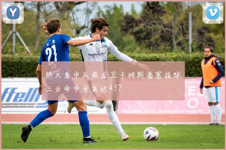 热火看中灰熊后卫卡姆斯潘塞接球三分命中率高达457
