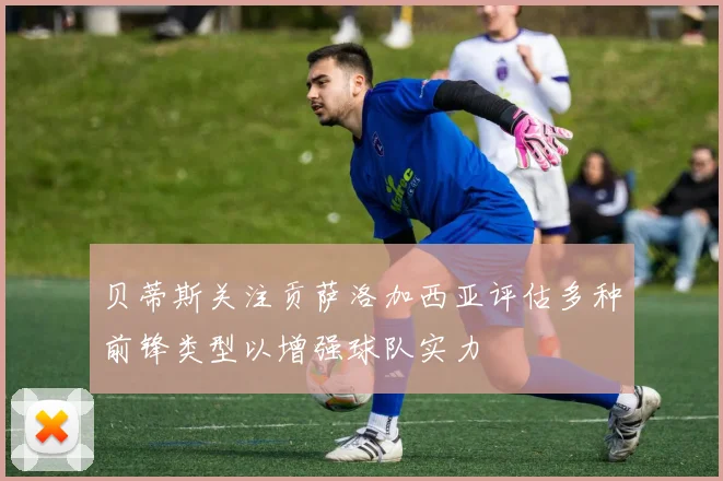 贝蒂斯关注贡萨洛加西亚评估多种前锋类型以增强球队实力