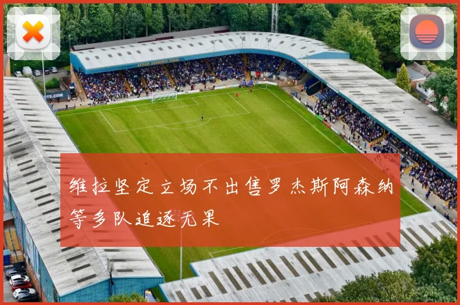 维拉坚定立场不出售罗杰斯阿森纳等多队追逐无果