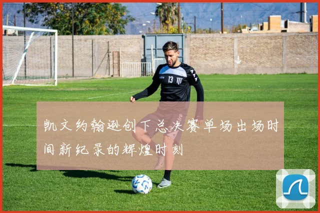 凯文约翰逊创下总决赛单场出场时间新纪录的辉煌时刻