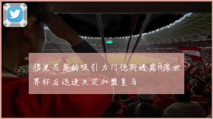 穆里尼奥的吸引力门德斯透露B席世界杯后迅速决定加盟皇马