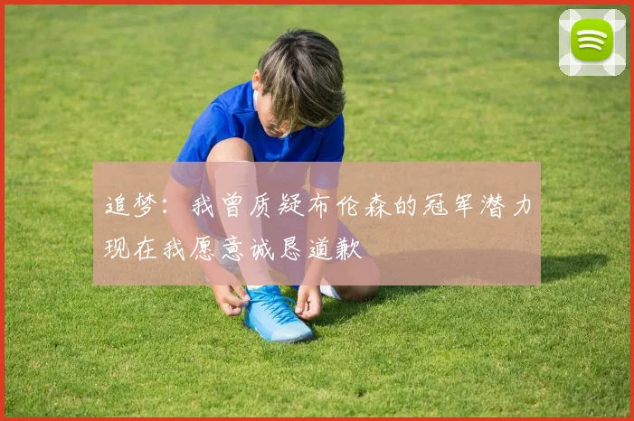 追梦:我曾质疑布伦森的冠军潜力现在我愿意诚恳道歉