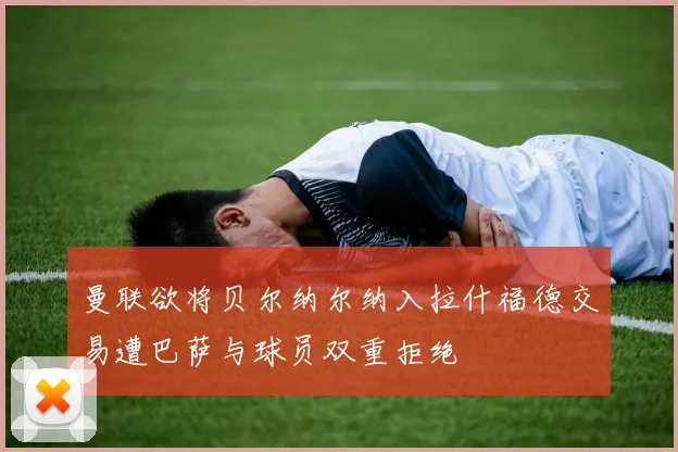 曼联欲将贝尔纳尔纳入拉什福德交易遭巴萨与球员双重拒绝