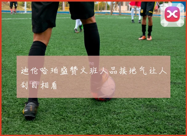 迪伦哈珀盛赞文班人品接地气让人刮目相看